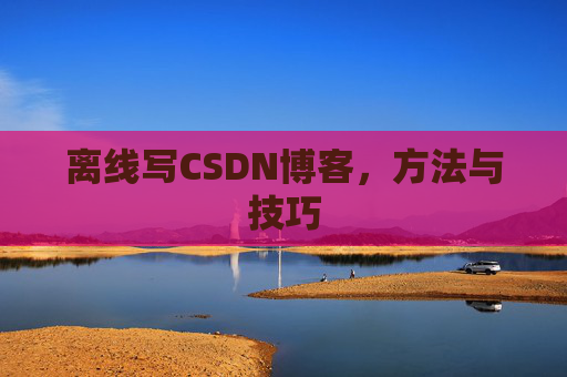 离线写CSDN博客,方法与技巧